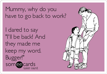 mummy-why-do-you-have-to-go-back-to-work-i-dared-to-say-ill-be-back-and-they-made-me-keep-my-word-bugger-4bc24